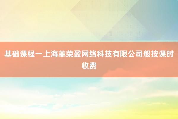 基础课程一上海菲荣盈网络科技有限公司般按课时收费