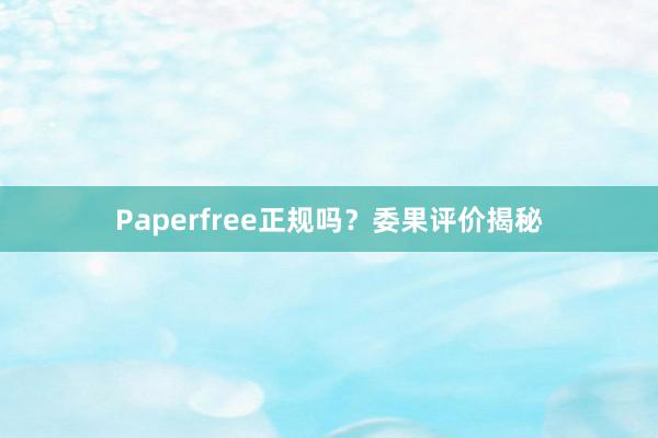 Paperfree正规吗？委果评价揭秘