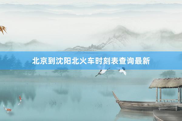 北京到沈阳北火车时刻表查询最新