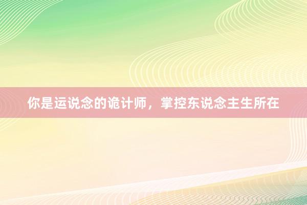 你是运说念的诡计师，掌控东说念主生所在